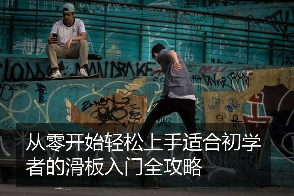 从零开始轻松上手适合初学者的滑板入门全攻略