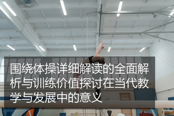 围绕体操详细解读的全面解析与训练价值探讨在当代教学与发展中的意义