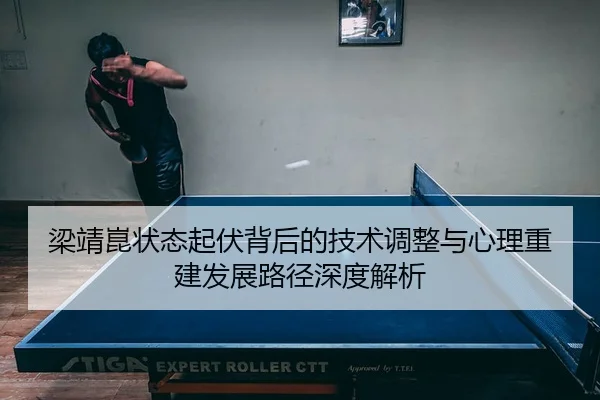 梁靖崑状态起伏背后的技术调整与心理重建发展路径深度解析