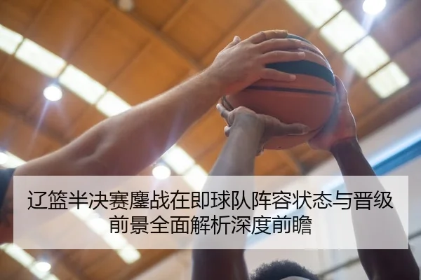 辽篮半决赛鏖战在即球队阵容状态与晋级前景全面解析深度前瞻