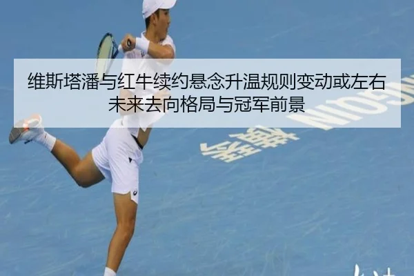 维斯塔潘与红牛续约悬念升温规则变动或左右未来去向格局与冠军前景